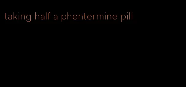 taking half a phentermine pill
