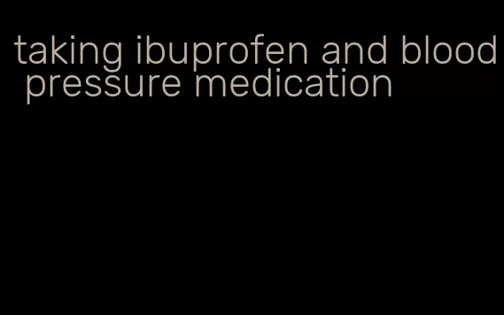 taking ibuprofen and blood pressure medication