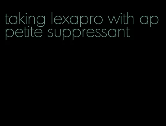 taking lexapro with appetite suppressant
