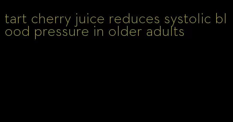 tart cherry juice reduces systolic blood pressure in older adults