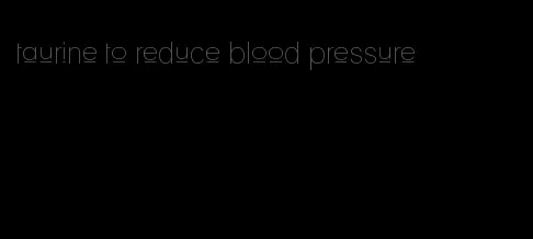 taurine to reduce blood pressure