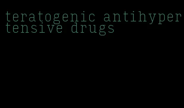 teratogenic antihypertensive drugs