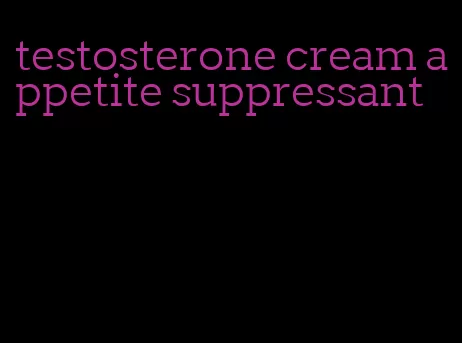 testosterone cream appetite suppressant