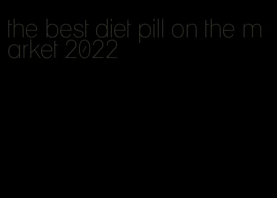 the best diet pill on the market 2022