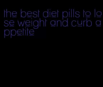 the best diet pills to lose weight and curb appetite