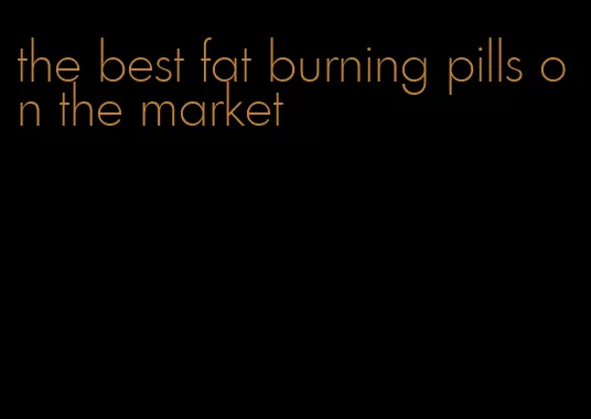 the best fat burning pills on the market