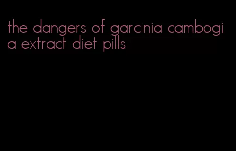 the dangers of garcinia cambogia extract diet pills