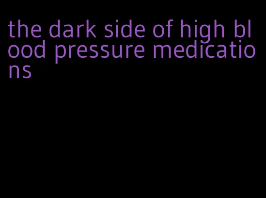 the dark side of high blood pressure medications