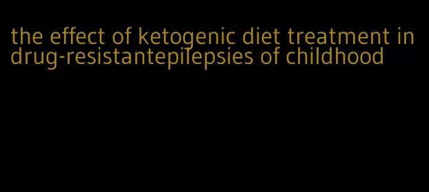 the effect of ketogenic diet treatment in drug-resistantepilepsies of childhood