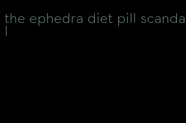 the ephedra diet pill scandal
