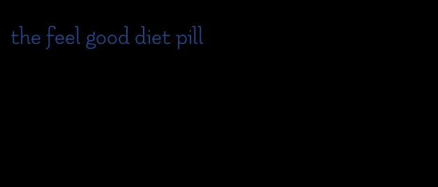 the feel good diet pill