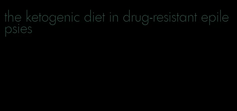 the ketogenic diet in drug-resistant epilepsies