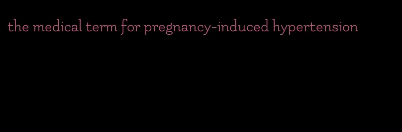 the medical term for pregnancy-induced hypertension