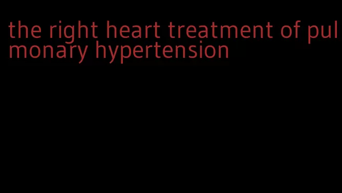 the right heart treatment of pulmonary hypertension