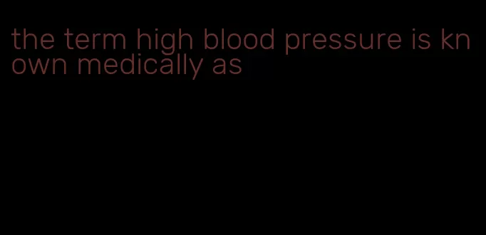 the term high blood pressure is known medically as