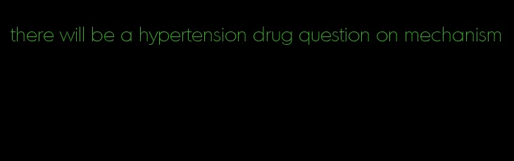 there will be a hypertension drug question on mechanism