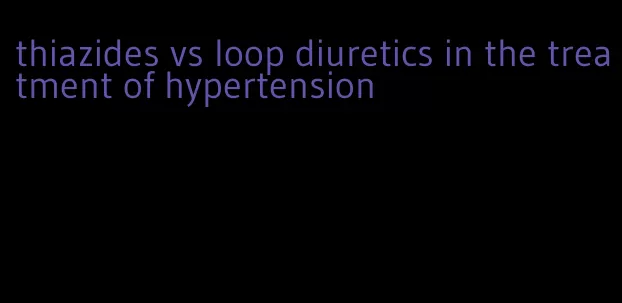 thiazides vs loop diuretics in the treatment of hypertension