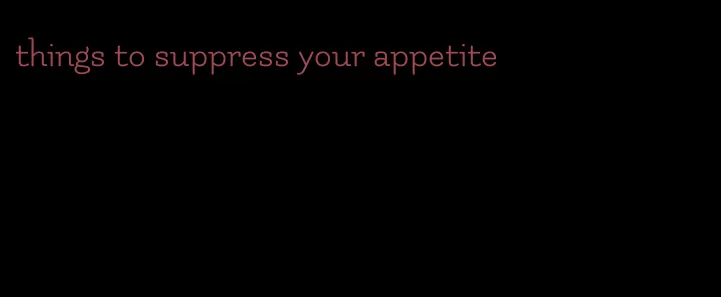 things to suppress your appetite