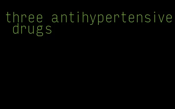 three antihypertensive drugs