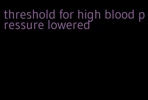 threshold for high blood pressure lowered