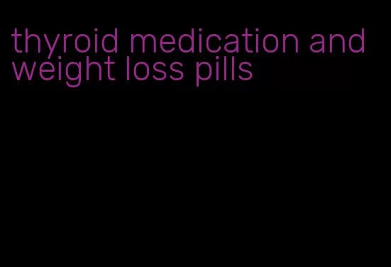 thyroid medication and weight loss pills