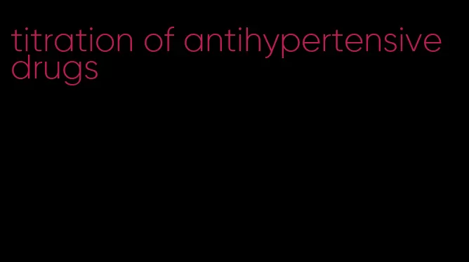 titration of antihypertensive drugs