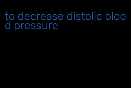 to decrease distolic blood pressure