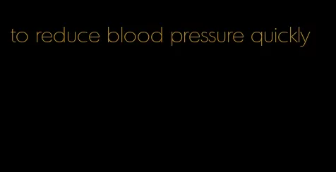 to reduce blood pressure quickly