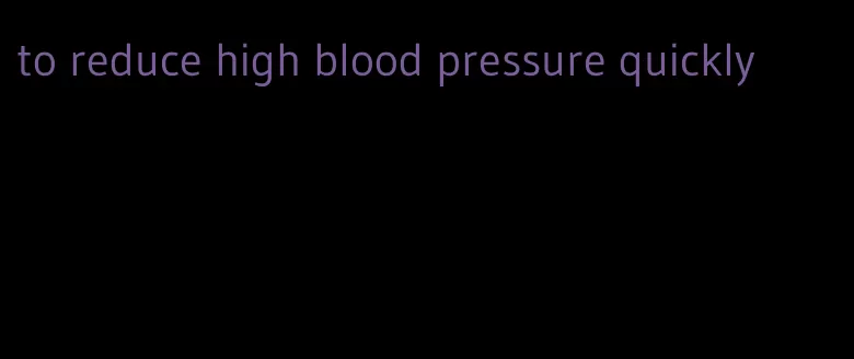 to reduce high blood pressure quickly