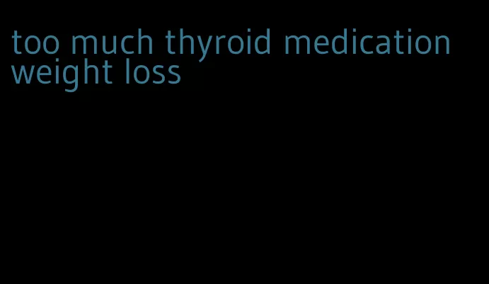 too much thyroid medication weight loss