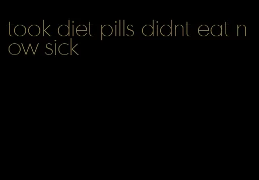 took diet pills didnt eat now sick