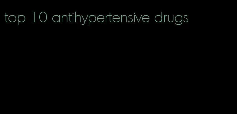 top 10 antihypertensive drugs
