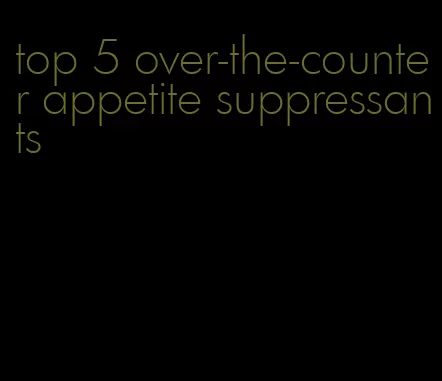 top 5 over-the-counter appetite suppressants