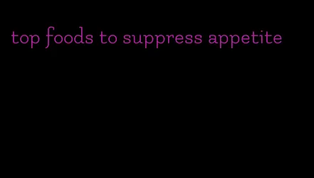 top foods to suppress appetite