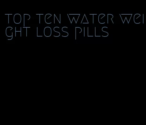 top ten water weight loss pills
