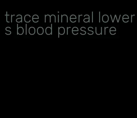 trace mineral lowers blood pressure