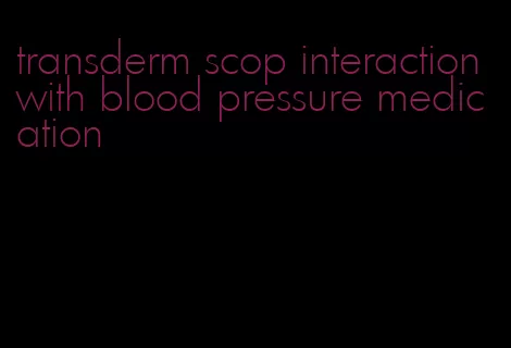 transderm scop interaction with blood pressure medication