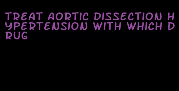 treat aortic dissection hypertension with which drug