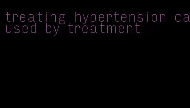 treating hypertension caused by treatment