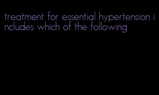 treatment for essential hypertension includes which of the following