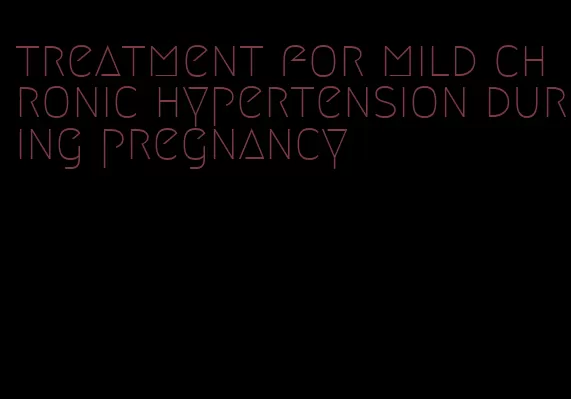 treatment for mild chronic hypertension during pregnancy