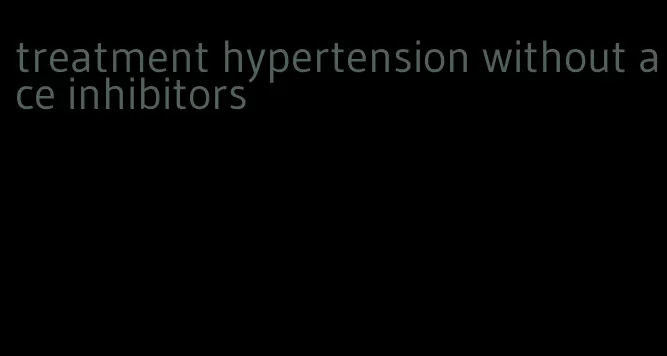 treatment hypertension without ace inhibitors