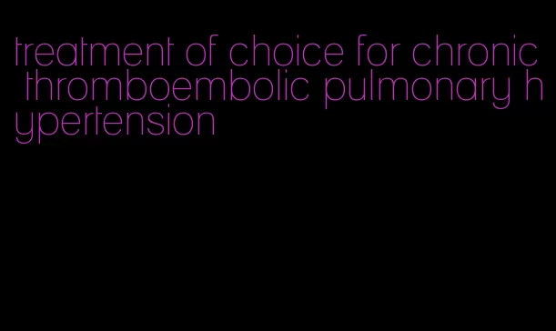 treatment of choice for chronic thromboembolic pulmonary hypertension