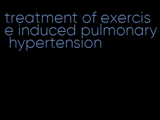 treatment of exercise induced pulmonary hypertension