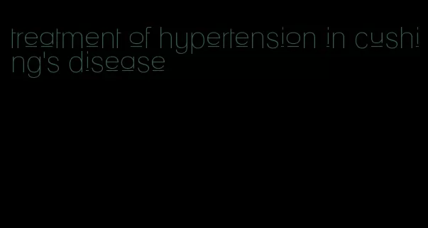 treatment of hypertension in cushing's disease