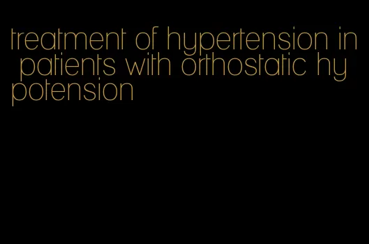 treatment of hypertension in patients with orthostatic hypotension
