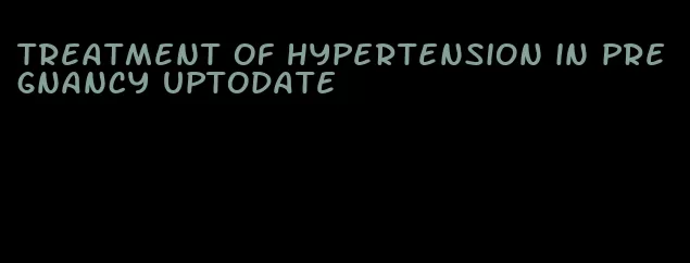 treatment of hypertension in pregnancy uptodate