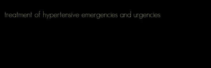treatment of hypertensive emergencies and urgencies