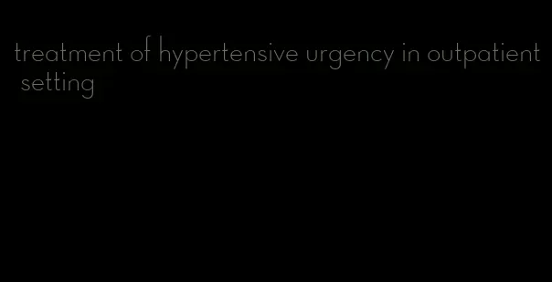 treatment of hypertensive urgency in outpatient setting