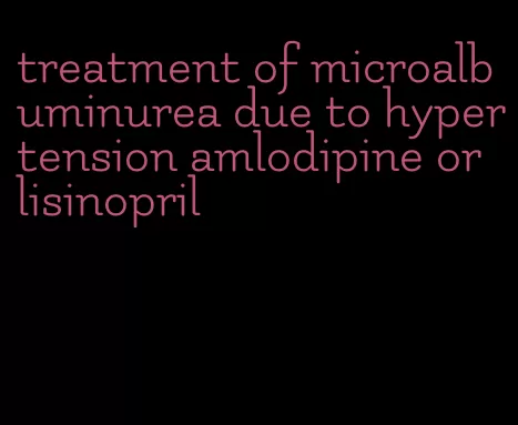 treatment of microalbuminurea due to hypertension amlodipine or lisinopril